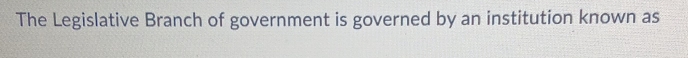 The Legislative Branch of government is governed by an institution known as