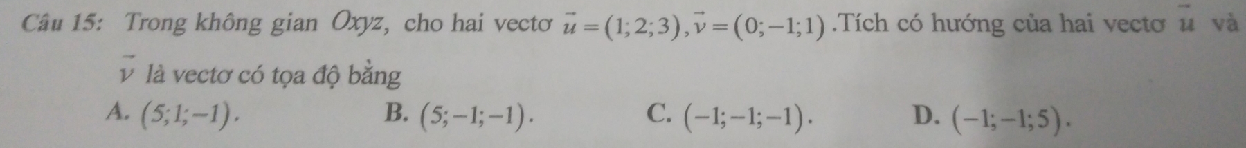 Trong không gian Oxyz, cho hai vectơ vector u=(1;2;3), vector v=(0;-1;1) Tích có hướng của hai vecto vector u và
và là vectơ có tọa độ bằng
A. (5;1;-1). B. (5;-1;-1). C. (-1;-1;-1). D. (-1;-1;5).