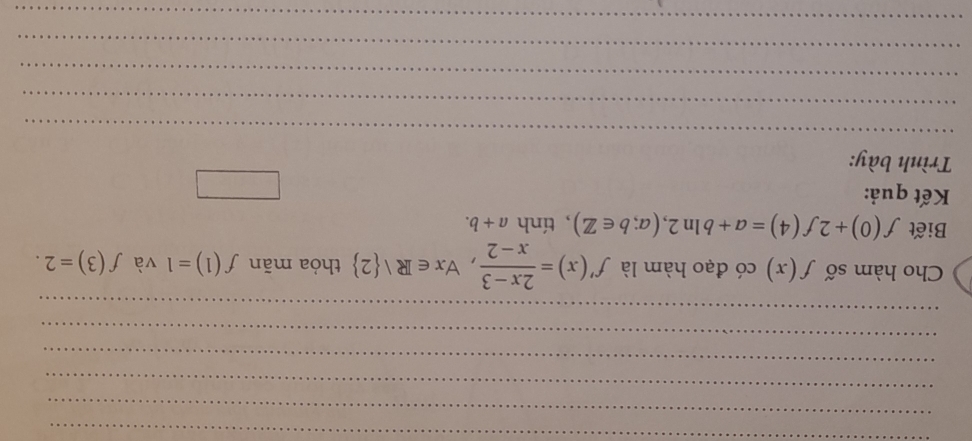 Cho hàm số f(x) có đạo hàm là f'(x)= (2x-3)/x-2 , forall x∈ R/ 2 thỏa mãn f(1)=1 và f(3)=2. 
Biết f(0)+2f(4)=a+bln 2, (a;b∈ Z) , tính a+b. 
Kết quả: 
□ 
Trình bày: 
_ 
_ 
_ 
_ 
_