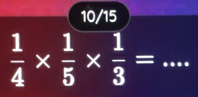 10/15
 1/4 *  1/5 *  1/3 = _