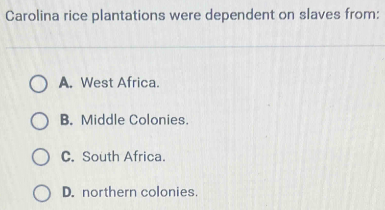 Carolina rice plantations were dependent on slaves from:
A. West Africa.
B. Middle Colonies.
C. South Africa.
D. northern colonies.