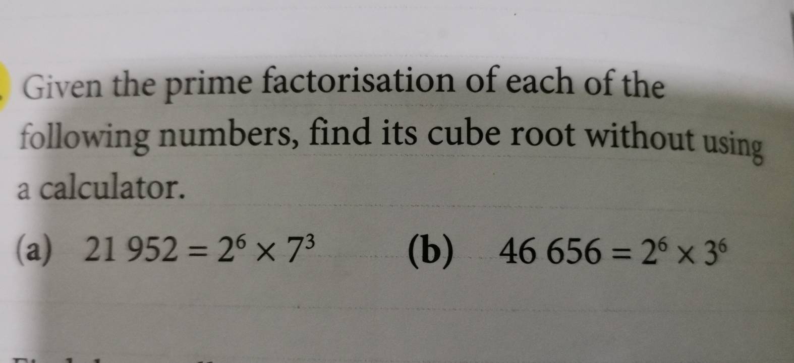 Given the prime factorisation of each of the 
following numbers, find its cube root without using 
a calculator. 
(a) 21952=2^6* 7^3 (b) 46656=2^6* 3^6