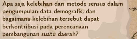 Apa saja kelebihan dari metode sensus dalam 
pengumpulan data demografis, dan 
bagaimana kelebihan tersebut dapat 
berkontribusi pada perencanaan 
pembangunan suatu daerah?