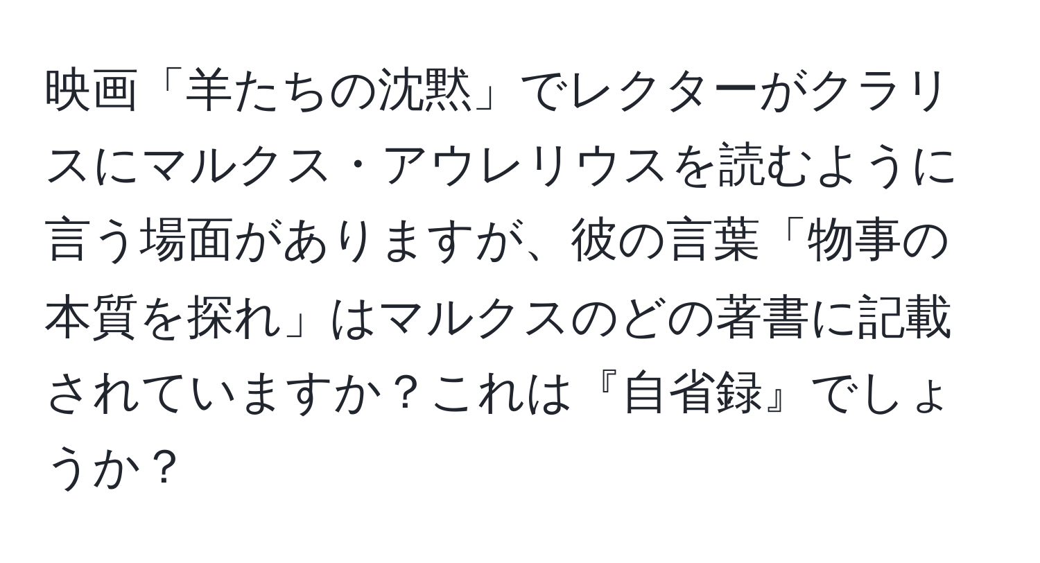 映画「羊たちの沈黙」でレクターがクラリスにマルクス・アウレリウスを読むように言う場面がありますが、彼の言葉「物事の本質を探れ」はマルクスのどの著書に記載されていますか？これは『自省録』でしょうか？