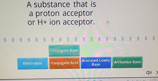 A substance that is
a proton acceptor
or H+ ion acceptor.
Conjugate Base
Electrolyte Conjugate Acid Bronsted-Lowry Base Arrhenius Base

1:24 PM