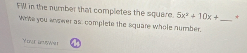 Fill in the number that completes the square. 5x^2+10x+ _* 
Write you answer as: complete the square whole number. 
Your answer