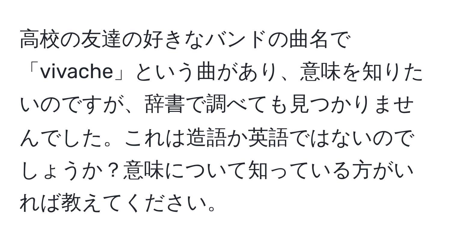 高校の友達の好きなバンドの曲名で「vivache」という曲があり、意味を知りたいのですが、辞書で調べても見つかりませんでした。これは造語か英語ではないのでしょうか？意味について知っている方がいれば教えてください。