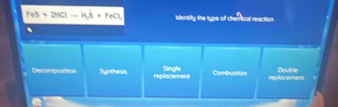 FeS+2HClto H_2S+FeCl_3
Identify the type of chemical reaction
Single Double
Decomposition Synthesis replacement Combustion replacement N