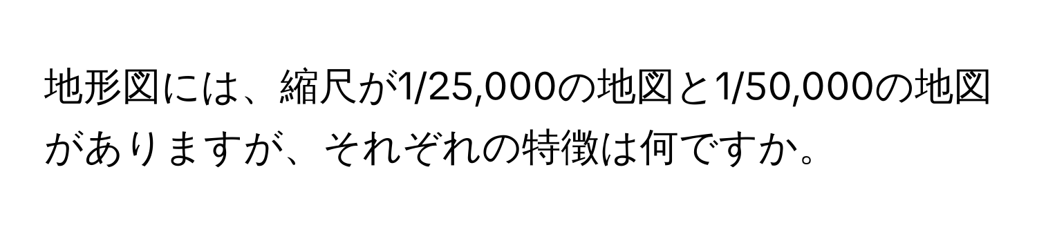 地形図には、縮尺が1/25,000の地図と1/50,000の地図がありますが、それぞれの特徴は何ですか。