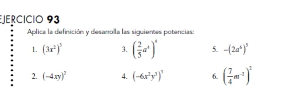 Aplica la definición y desarrolla las siguientes potencias: 
3. ( 2/5 a^4)^4
1. (3x^2)^3 -(2a^6)^5
5. 
2. (-4xy)^2 4. (-6x^2y^3)^3 6. ( 7/4 m^(-2))^2