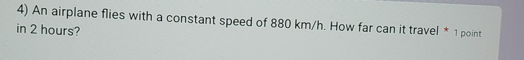 An airplane flies with a constant speed of 880 km/h. How far can it travel * 1 point 
in 2 hours?