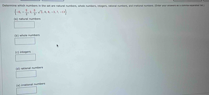 Determine which numbers in the set are natural numbers, whole numbers, integers, rational numbers, and irrational numbers. (Enter your answers as a comma-separated list.)
 -6,- 5/2 ,2, 5/3 ,sqrt(3),0,8,-3,7,-13
(a) natural numbers
(b) whole numbers
(c) integers
(d) rational numbers
(e) irrational numbers