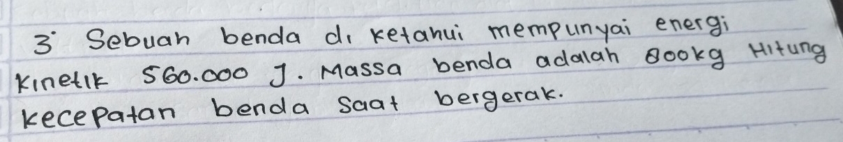 Sebuah benda di ketahui mempunyai energi 
Kine1lk 560. 000 J. Massa benda adalah Bookg Hitung 
kecepatan benda saat bergerak.