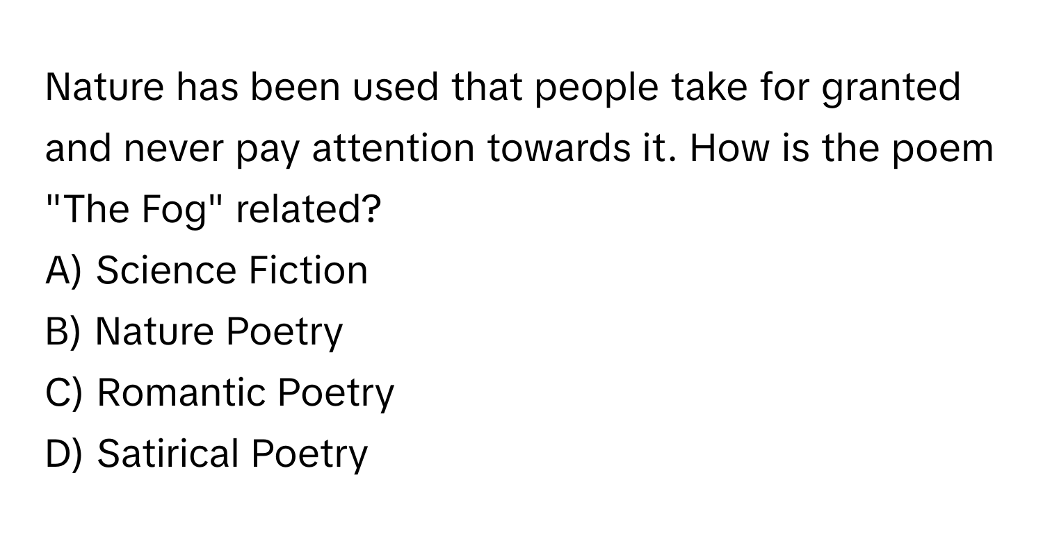 Nature has been used that people take for granted and never pay attention towards it. How is the poem "The Fog" related? 

A) Science Fiction 
B) Nature Poetry 
C) Romantic Poetry 
D) Satirical Poetry