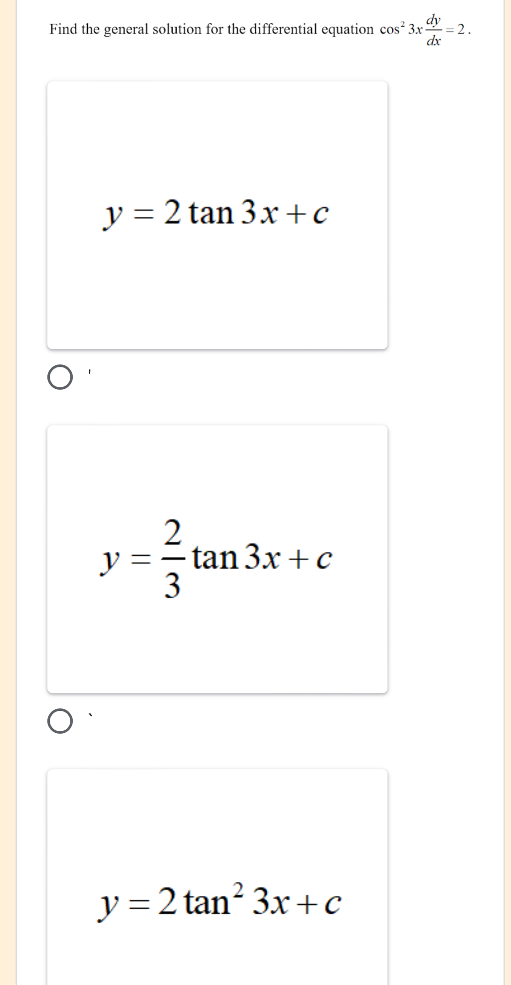 Find the general solution for the differential equation cos^23x dy/dx =2.
y=2tan 3x+c
y= 2/3 tan 3x+c
y=2tan^23x+c