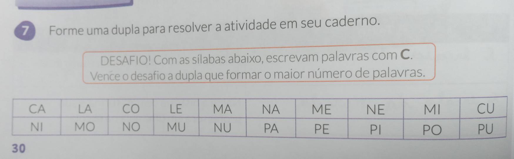 Forme uma dupla para resolver a atividade em seu caderno. 
DESAFIO! Com as sílabas abaixo, escrevam palavras com C. 
Vence o desafio a dupla que formar o maior número de palavras. 
30