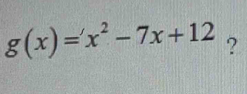 g(x)=x^2-7x+12 ?