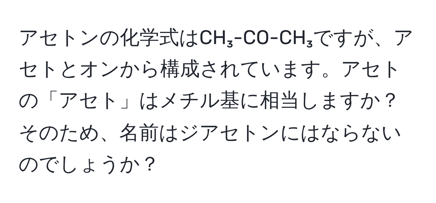 アセトンの化学式はCH₃-CO-CH₃ですが、アセトとオンから構成されています。アセトの「アセト」はメチル基に相当しますか？そのため、名前はジアセトンにはならないのでしょうか？