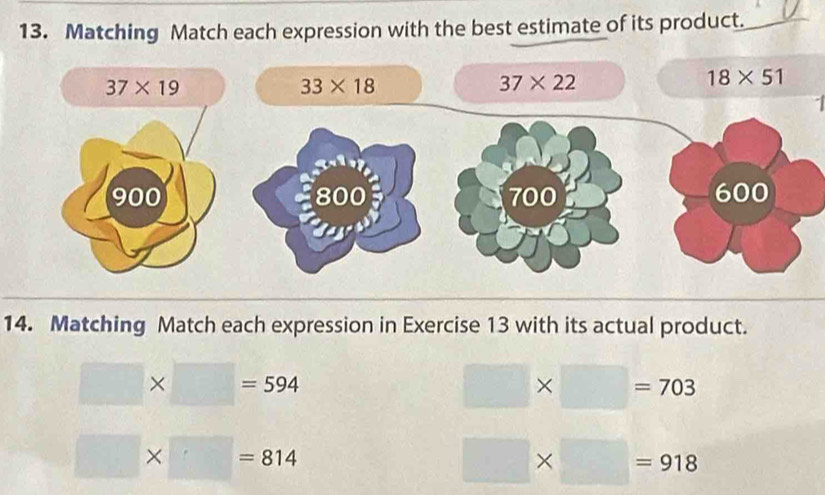 Matching Match each expression with the best estimate of its product.
14. Matching Match each expression in Exercise 13 with its actual product.
□ * □ =594
□ * □ =703
□ * □ =814
□ * □ =918