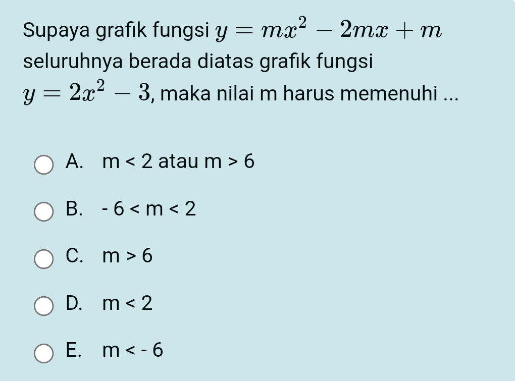 Supaya grafık fungsi y=mx^2-2mx+m
seluruhnya berada diatas grafik fungsi
y=2x^2-3 , maka nilai m harus memenuhi ...
A. m<2</tex> atau m>6
B. -6
C. m>6
D. m<2</tex>
E. m