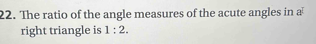 The ratio of the angle measures of the acute angles in a 
right triangle is 1:2.