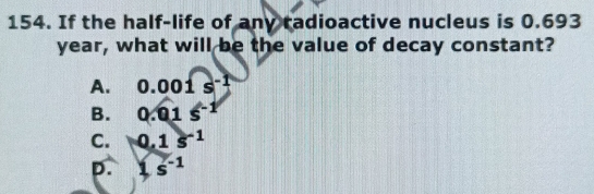 If the half-life of any radioactive nucleus is 0.693
year, what will be the value of decay constant?
A. 0.001s^(-1)
B. 0.01s^(-1)
C. 0.1s^(-1)
p. js^(-1)