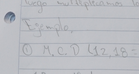 vego moltsplicames lo 
Egemple 
① M.C.D(12,18=