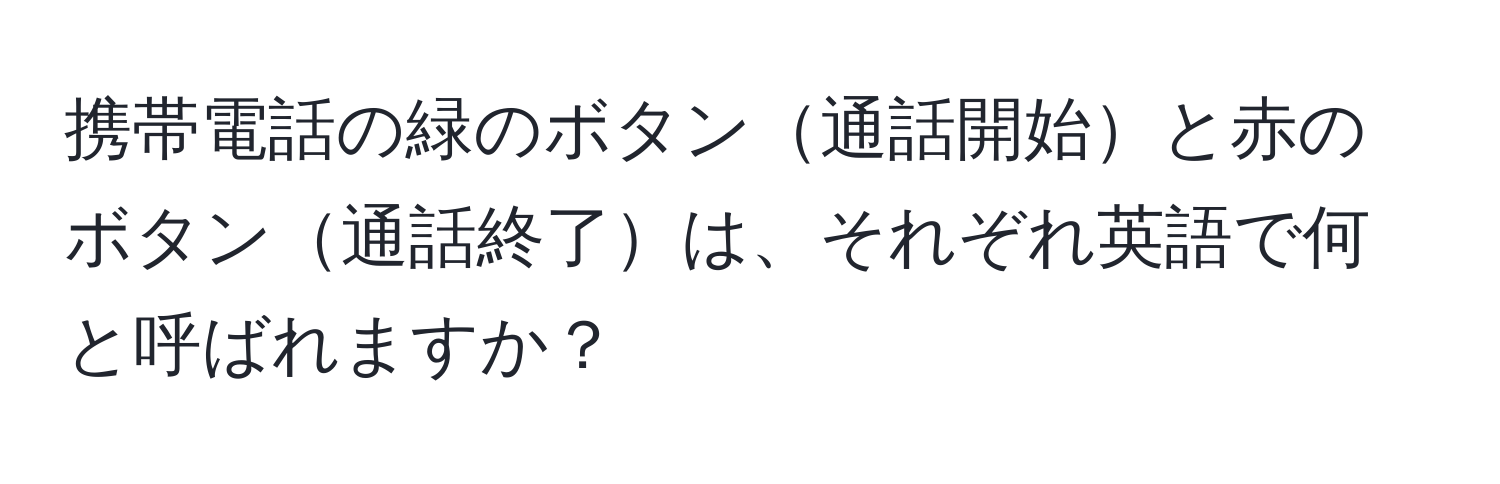 携帯電話の緑のボタン通話開始と赤のボタン通話終了は、それぞれ英語で何と呼ばれますか？