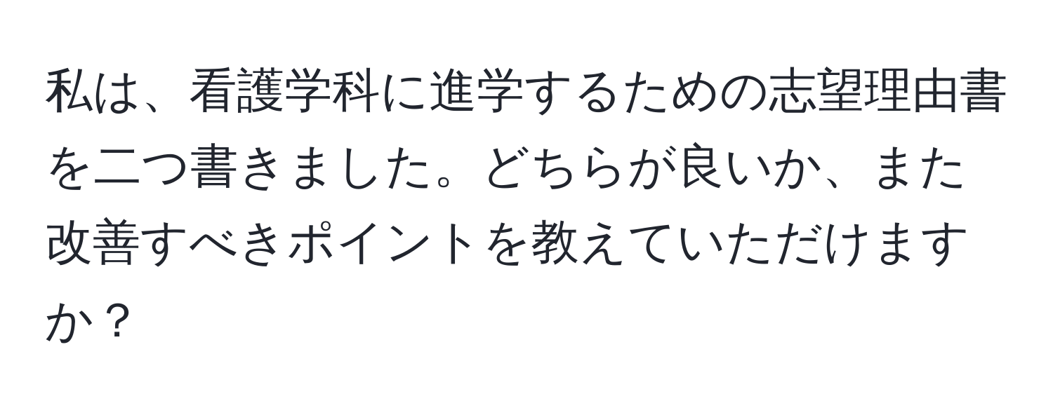 私は、看護学科に進学するための志望理由書を二つ書きました。どちらが良いか、また改善すべきポイントを教えていただけますか？