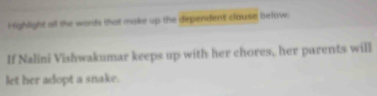 Highlight all the words that make up the dependent clause below. 
If Nalini Vishwakumar keeps up with her chores, her parents will 
let her adopt a snake.