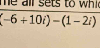 me all sets to whic
(-6+10i)-(1-2i)