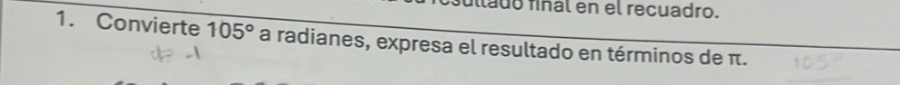 llado fiñal en el recuadro. 
1. Convierte 105° a radianes, expresa el resultado en términos de π.