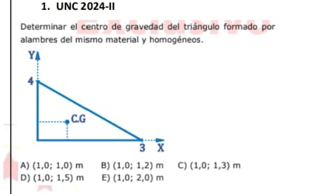 UNC 2024-II
Determinar el centro de gravedad del triángulo formado por
alambres del mismo material y homogéneos.
A) (1,0;1,0)m B) (1,0;1,2)m C) (1,0;1,3)m
D) (1,0;1,5)m E) (1,0;2,0)m