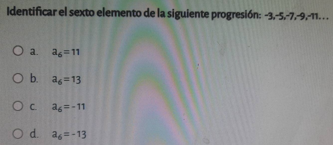 Identificar el sexto elemento de la siguiente progresión: -3, -5, -7, -9, -11. . .
a. a_6=11
b. a_6=13
C. a_6=-11
d. a_6=-13