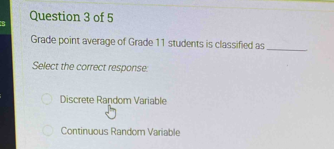 Grade point average of Grade 11 students is classified as_
Select the correct response:
Discrete Random Variable
Continuous Random Variable