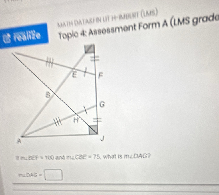 MATH DATASHN LT H-IMBERT (LMS) 
L realize Topic 4: Assessment Form A (LMS grade
ifm∠ SEF=100 and m∠ CBE=75 , what is m∠ DAG ?
m∠ DAG=□