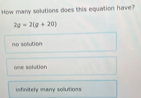 How many solutions does this equation have?
2g=2(g+20)
no solution
one solution
infinitely many solutions