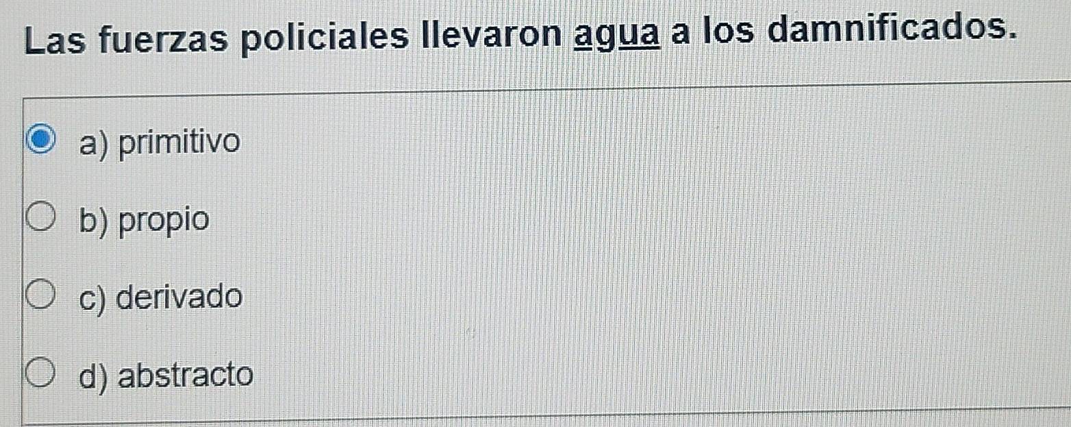 Las fuerzas policiales llevaron agua a los damnificados.
a) primitivo
b) propio
c) derivado
d) abstracto