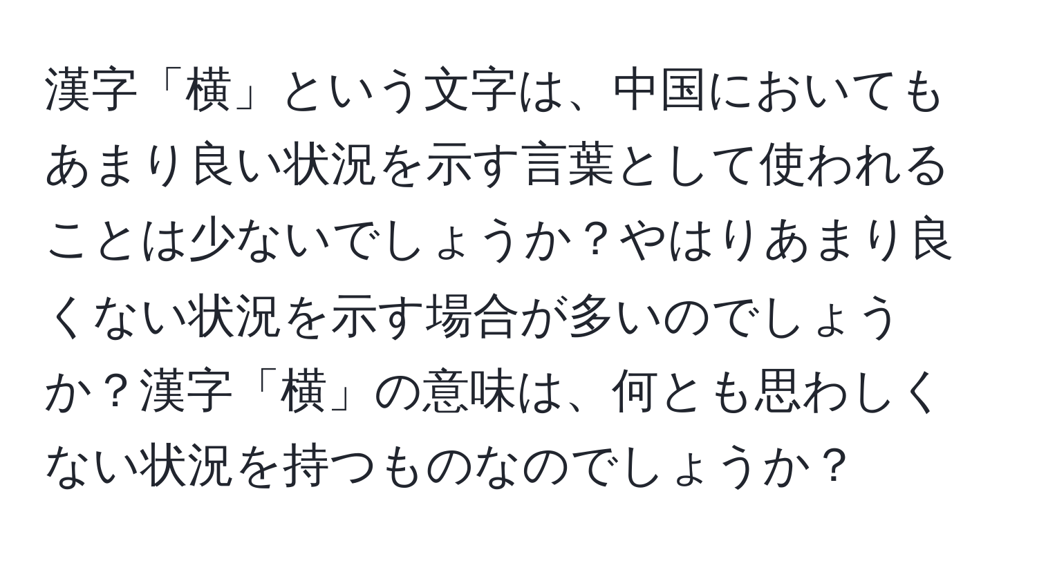 漢字「横」という文字は、中国においてもあまり良い状況を示す言葉として使われることは少ないでしょうか？やはりあまり良くない状況を示す場合が多いのでしょうか？漢字「横」の意味は、何とも思わしくない状況を持つものなのでしょうか？