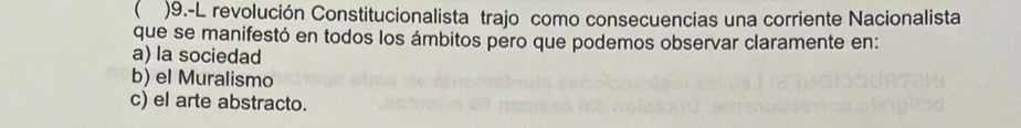  )9.-L revolución Constitucionalista trajo como consecuencias una corriente Nacionalista
que se manifestó en todos los ámbitos pero que podemos observar claramente en:
a) la sociedad
b) el Muralismo
c) el arte abstracto.