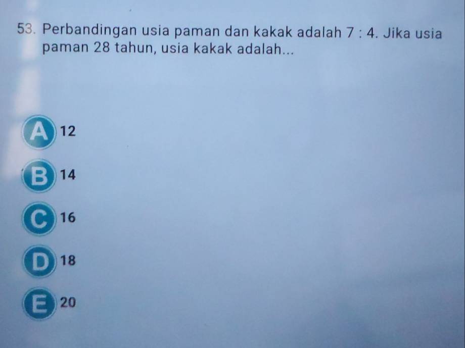 Perbandingan usia paman dan kakak adalah 7:4. Jika usia
paman 28 tahun, usia kakak adalah...
A 12
B14
C 16
D 18
E 20