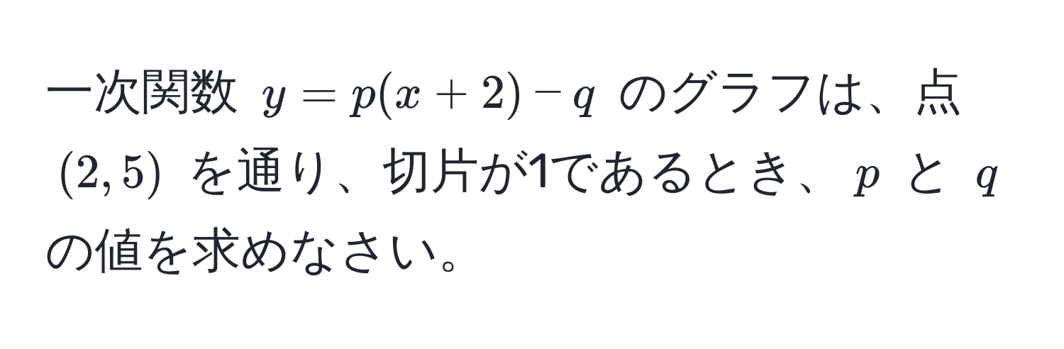 一次関数 $y = p(x + 2) - q$ のグラフは、点 $(2, 5)$ を通り、切片が1であるとき、$p$ と $q$ の値を求めなさい。