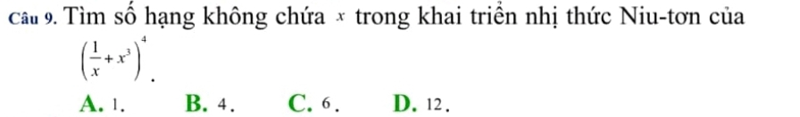 cầu 9. Tìm số hạng không chứa × trong khai triển nhị thức Niu-tơn của
( 1/x +x^3)^4.
A. 1. B. 4. C. 6. D. 12.