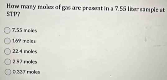 How many moles of gas are present in a 7.55 liter sample at
STP?
7.55 moles
169 moles
22.4 moles
2.97 moles
0.337 moles