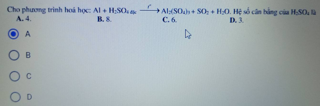 Cho phương trình hoá học: Al+H_2SO_4d_3cxrightarrow fAlAl_2(SO_4)_3+SO_2+H_2O . Hệ số cân bằng của H_2SO_4la
A. 4. B. 8. C. 6. D. 3.
A
B
C
D