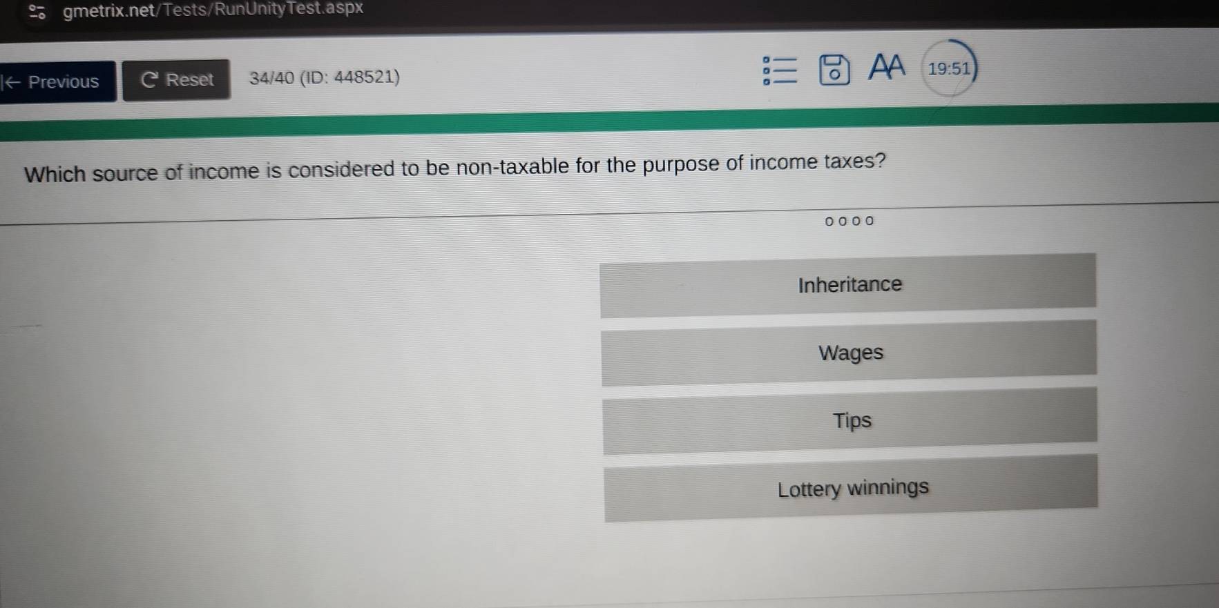 ← Previous C Reset 34/40 (ID: 448521) 。
AA 19:51
Which source of income is considered to be non-taxable for the purpose of income taxes?
0.。。
Inheritance
Wages
Tips
Lottery winnings