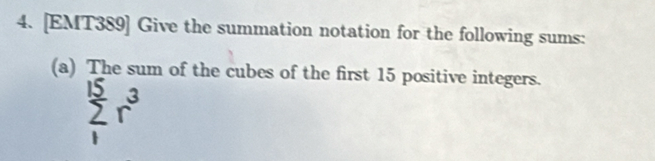 [EMT389] Give the summation notation for the following sums: 
(a) The sum of the cubes of the first 15 positive integers.