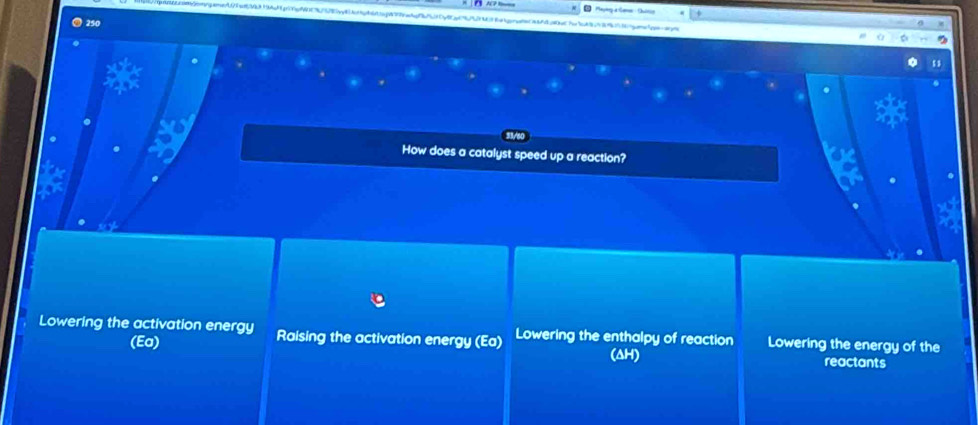 How does a catalyst speed up a reaction?
Lowering the activation energy Raising the activation energy (Ea) Lowering the enthalpy of reaction Lowering the energy of the
(Ea)
(ΔH) reactants