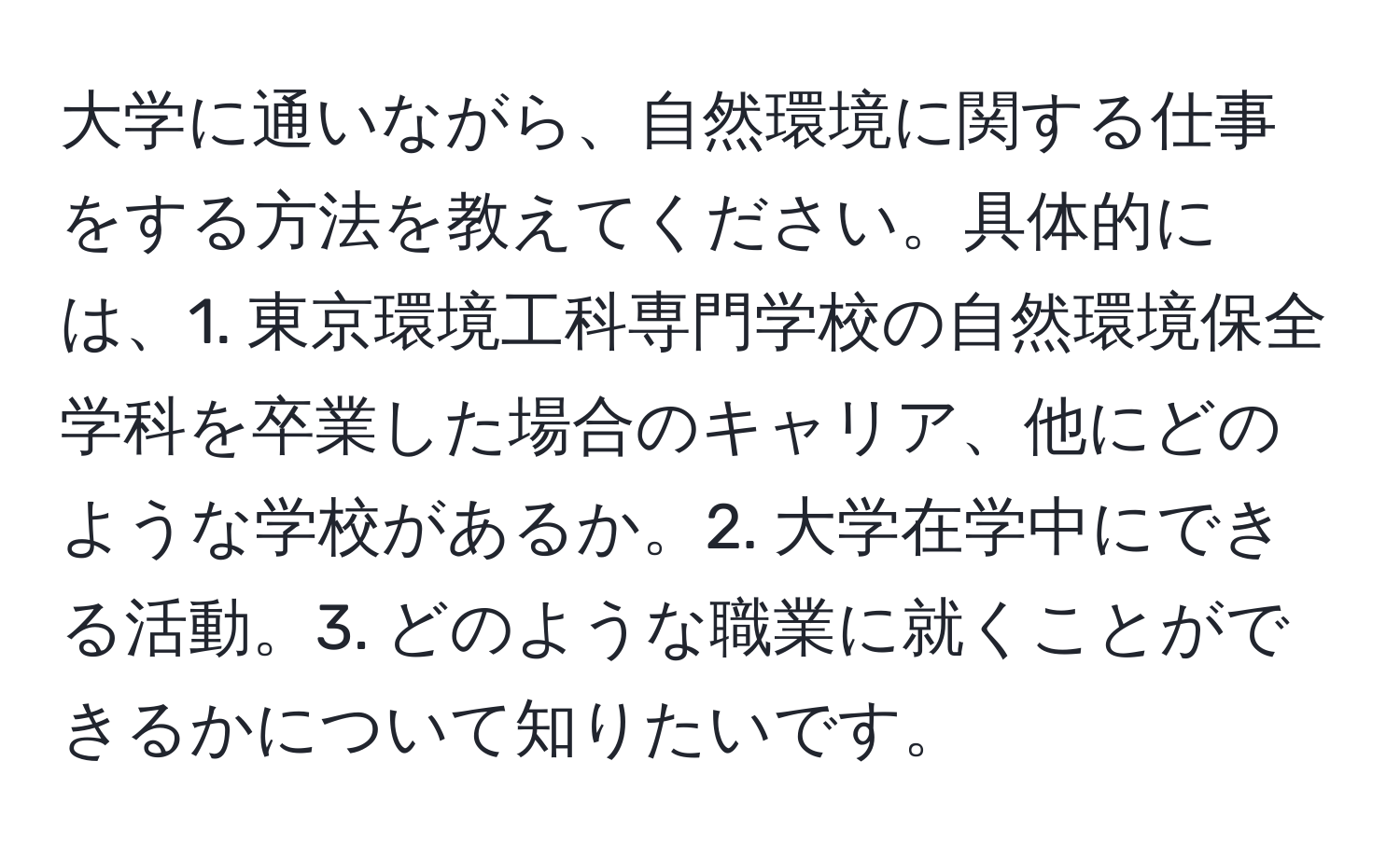 大学に通いながら、自然環境に関する仕事をする方法を教えてください。具体的には、1. 東京環境工科専門学校の自然環境保全学科を卒業した場合のキャリア、他にどのような学校があるか。2. 大学在学中にできる活動。3. どのような職業に就くことができるかについて知りたいです。