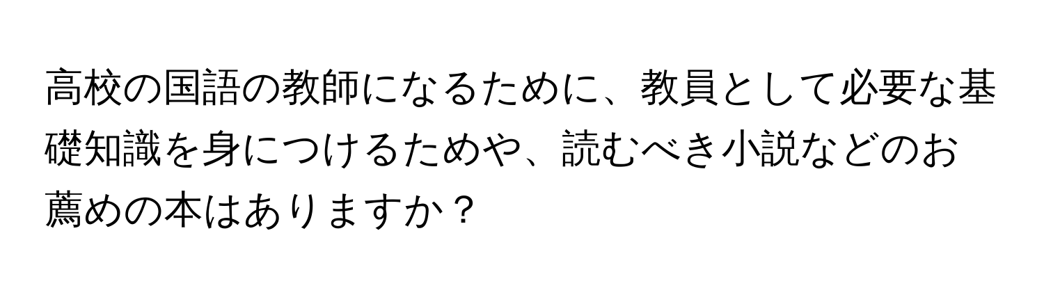 高校の国語の教師になるために、教員として必要な基礎知識を身につけるためや、読むべき小説などのお薦めの本はありますか？